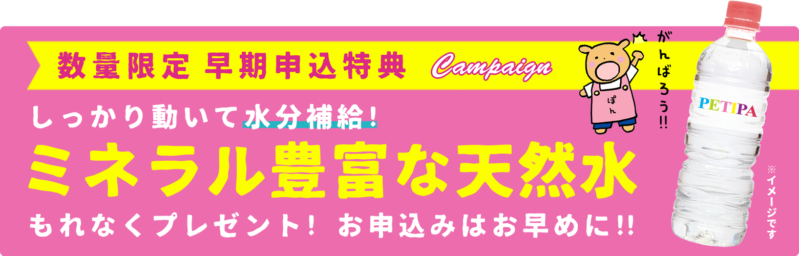 数量限定 早期申込特典 しっかり動いて水分補給! ミネラル豊富な天然水 もれなくプレゼント! お申込みはお早めに!!